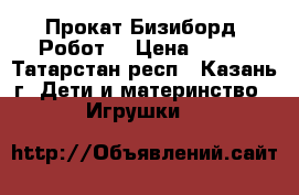 Прокат Бизиборд  Робот  › Цена ­ 200 - Татарстан респ., Казань г. Дети и материнство » Игрушки   